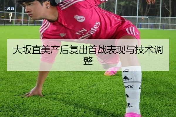 大坂直美产后复出首战表现与技术调整